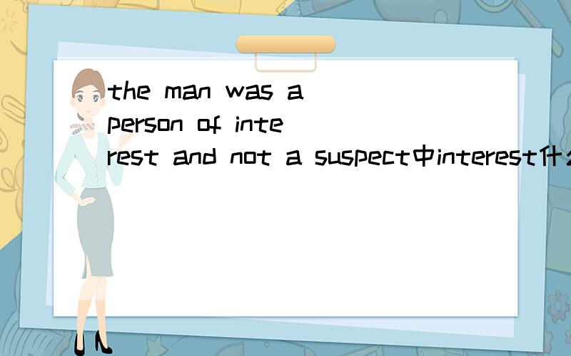 the man was a person of interest and not a suspect中interest什么意思