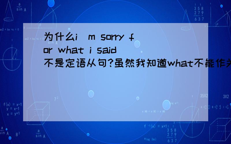 为什么i^m sorry for what i said不是定语从句?虽然我知道what不能作关系词,但是这个句子不是也符合定语从句的要求么?
