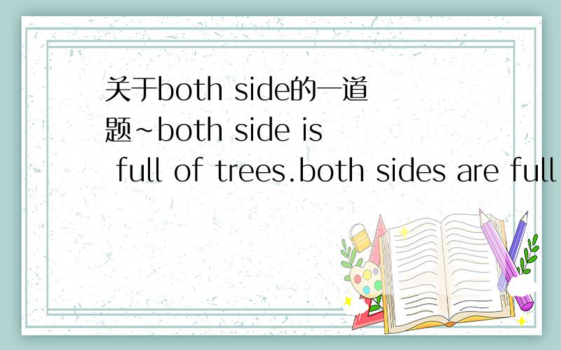 关于both side的一道题~both side is full of trees.both sides are full of trees.哪个对?