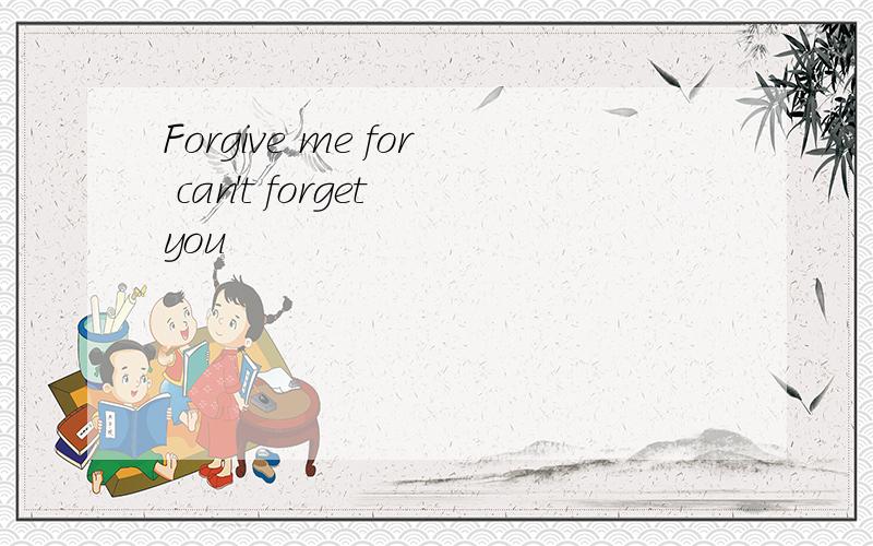 Forgive me for can't forget you