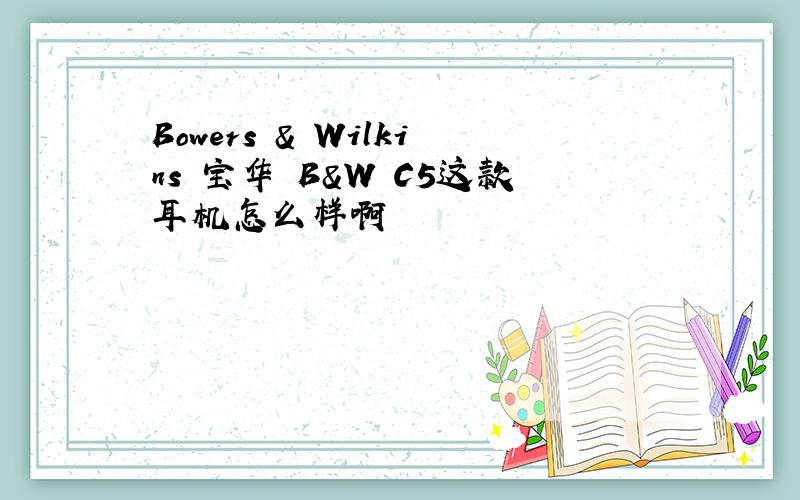 Bowers & Wilkins 宝华 B&W C5这款耳机怎么样啊