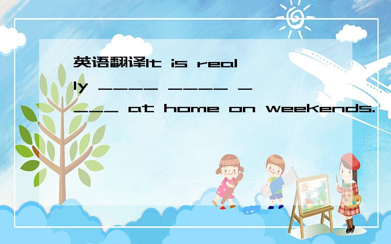 英语翻译It is really ____ ____ ____ at home on weekends.