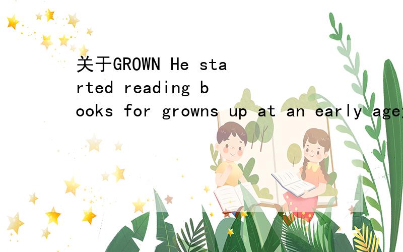 关于GROWN He started reading books for growns up at an early age这是一道改错题.很明显是 growns up ,错了.我查过正确答案是 grown ups,为什么把S加在 up上,而原文 growns up的用法为什么是错的呢?