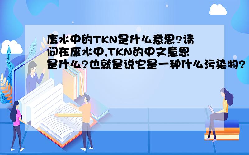 废水中的TKN是什么意思?请问在废水中,TKN的中文意思是什么?也就是说它是一种什么污染物?