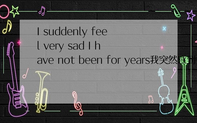 I suddenly feel very sad I have not been for years我突然感到多年来未曾有过的悲伤I suddenly feel very sad I have not been for years英文正确吗?