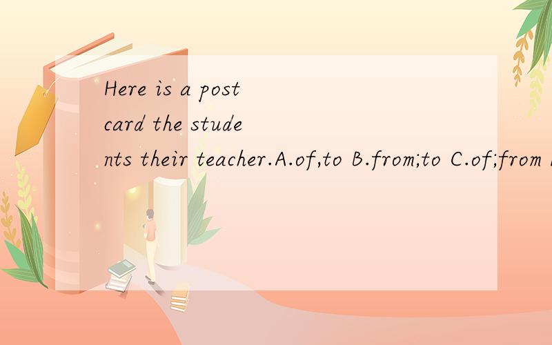 Here is a postcard the students their teacher.A.of,to B.from;to C.of;from D.from;of.写清原因