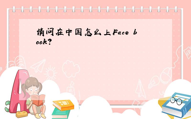 请问在中国怎么上Face book?