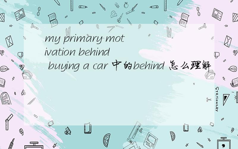 my primary motivation behind buying a car 中的behind 怎么理解