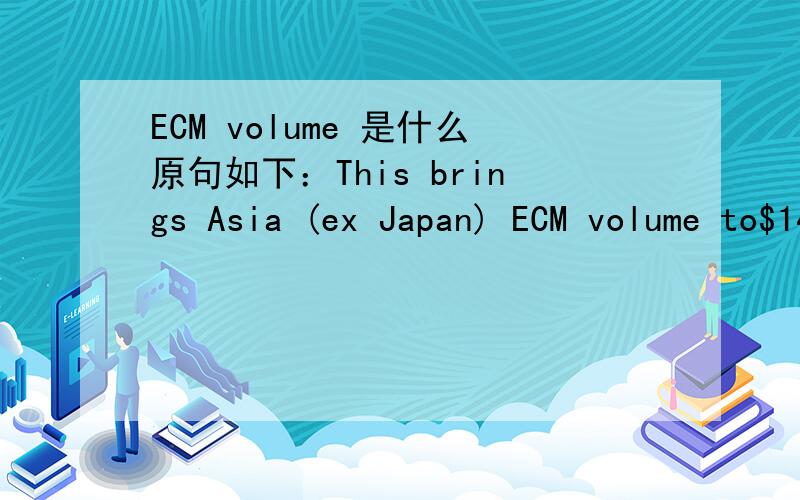 ECM volume 是什么原句如下：This brings Asia (ex Japan) ECM volume to$149.9bn in 2013 YTD,down slightly on the 2012 period ($153.8bn)查了关于ECM的多个解释,但是都觉得不通顺.附带一提,这句话选自Delogic的发布的亚洲