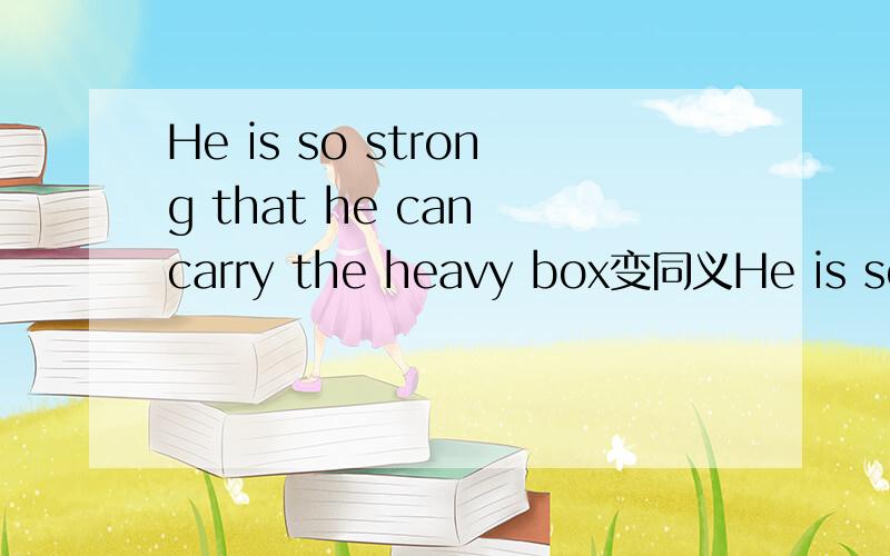 He is so strong that he can carry the heavy box变同义He is so strong that he can carry the heavy box .变同义句=He is strong ______ ______ ______ the heavy box.