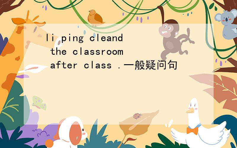 li ping cleand the classroom after class .一般疑问句