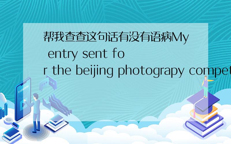 帮我查查这句话有没有语病My entry sent for the beijing photograpy competition of the young group won the second prize