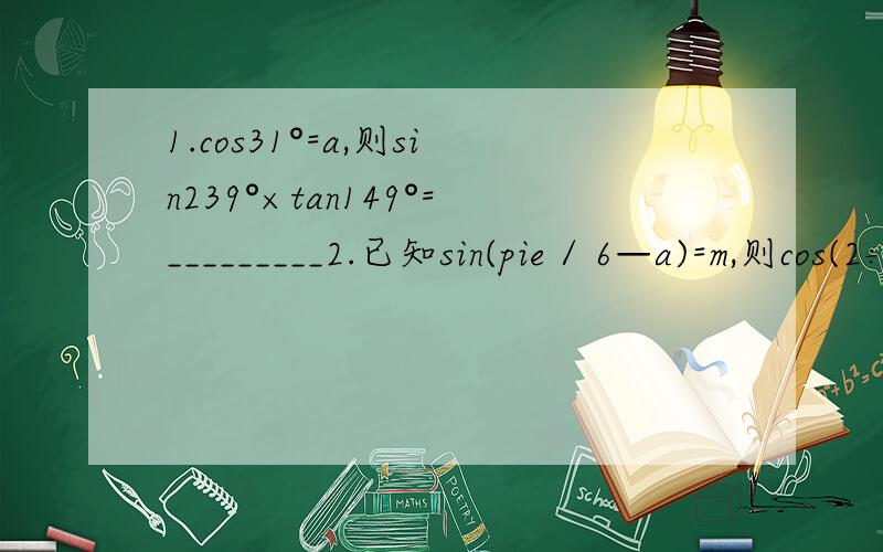 1.cos31°=a,则sin239°×tan149°=_________2.已知sin(pie / 6—a)=m,则cos(2÷3×pie—a)=________3.若f(sinx)=cos2x,则f(cosx)=__________