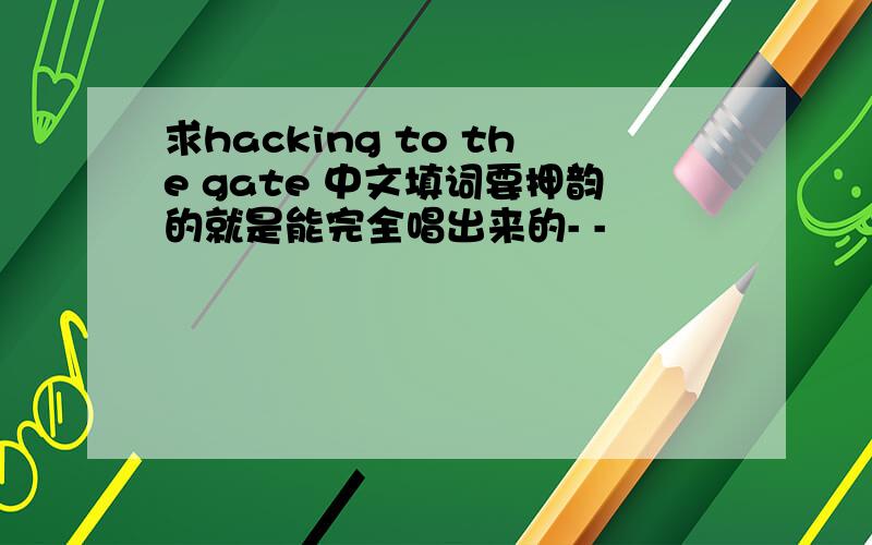 求hacking to the gate 中文填词要押韵的就是能完全唱出来的- -