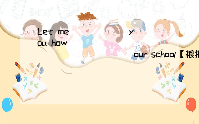 Let me ______you how _____ _____ ______our school【根据汉语意思完成句子】让我来告诉你如何到达我们学校