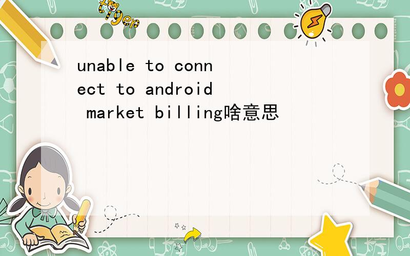 unable to connect to android market billing啥意思