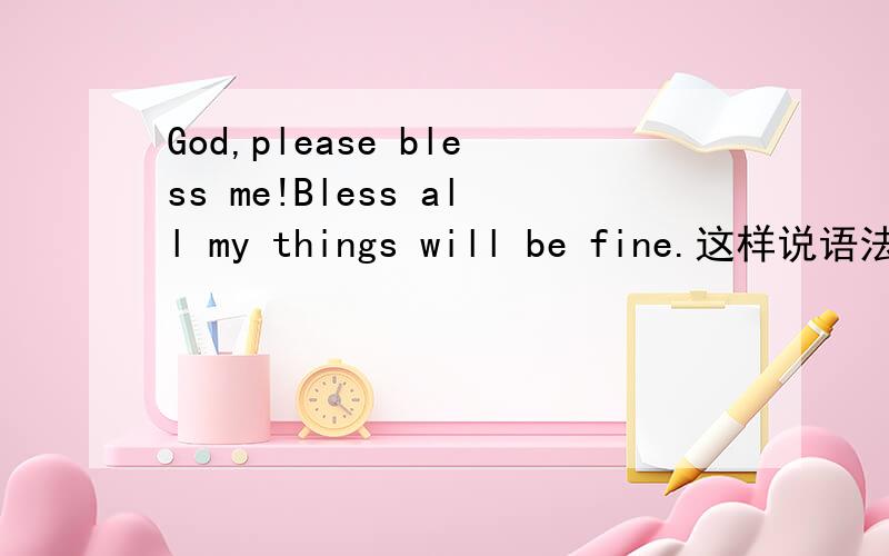 God,please bless me!Bless all my things will be fine.这样说语法对不对如题那最好是怎样说呢？