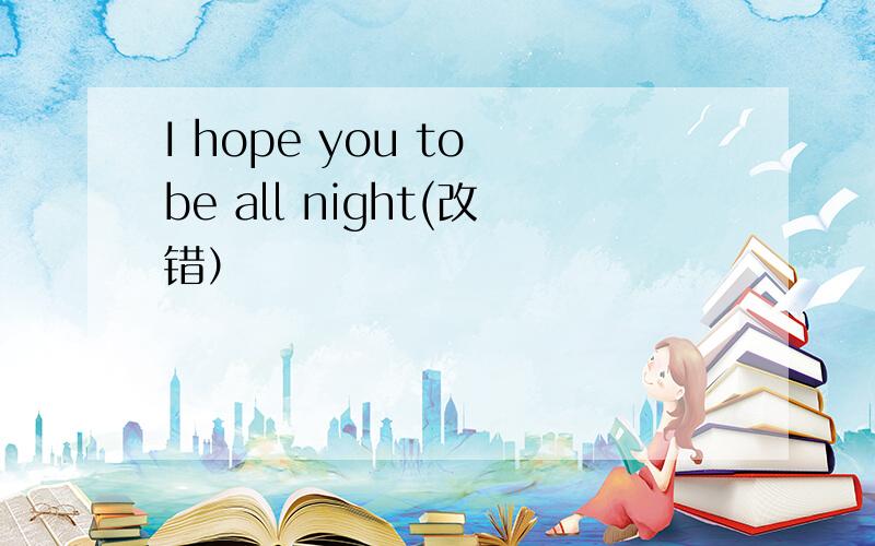 I hope you to be all night(改错）