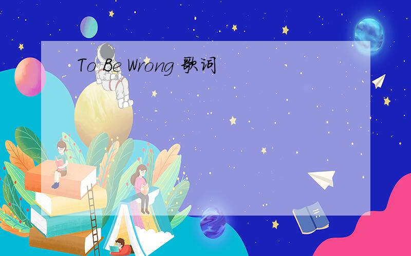 To Be Wrong 歌词