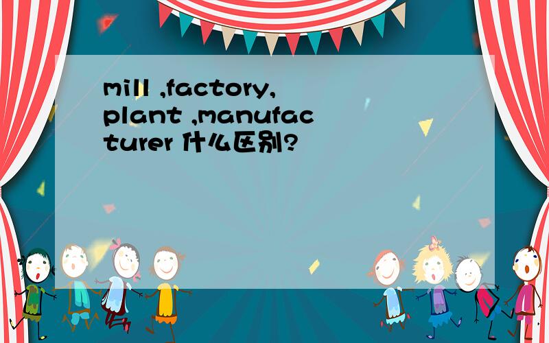 mill ,factory,plant ,manufacturer 什么区别?