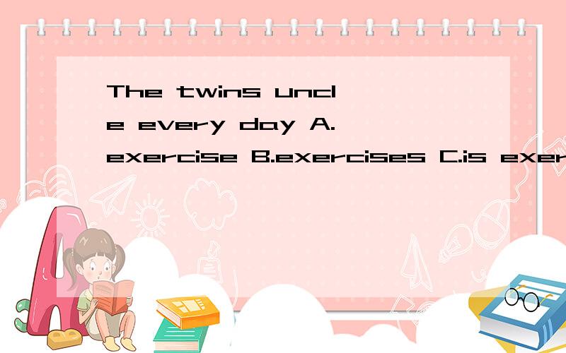 The twins uncle every day A.exercise B.exercises C.is exercise D.is exercisesA.exercise B.exercises C.is exercise D.is exercises