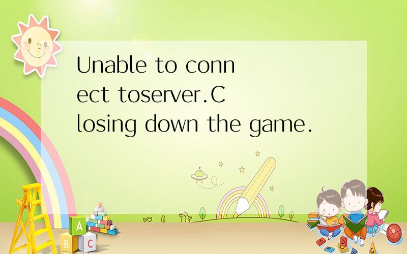 Unable to connect toserver.Closing down the game.