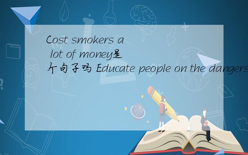 Cost smokers a lot of money是个句子吗 Educate people on the dangers of smoking是个句子吗