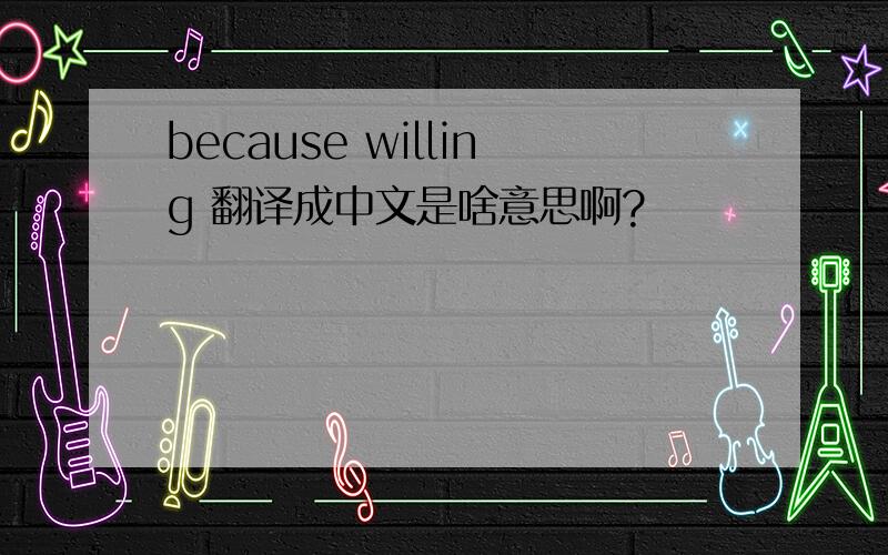 because willing 翻译成中文是啥意思啊?