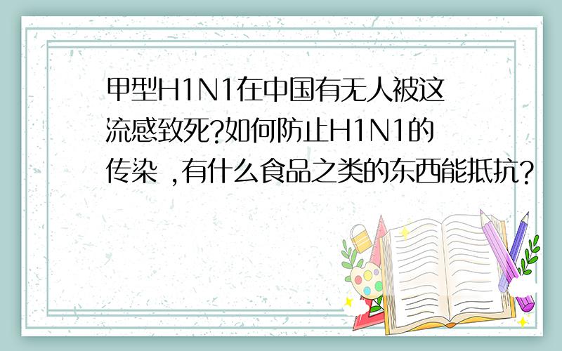 甲型H1N1在中国有无人被这流感致死?如何防止H1N1的传染 ,有什么食品之类的东西能抵抗?
