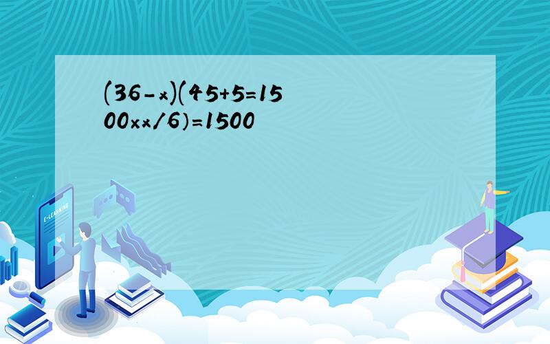 (36-x)(45+5=1500×x/6）=1500