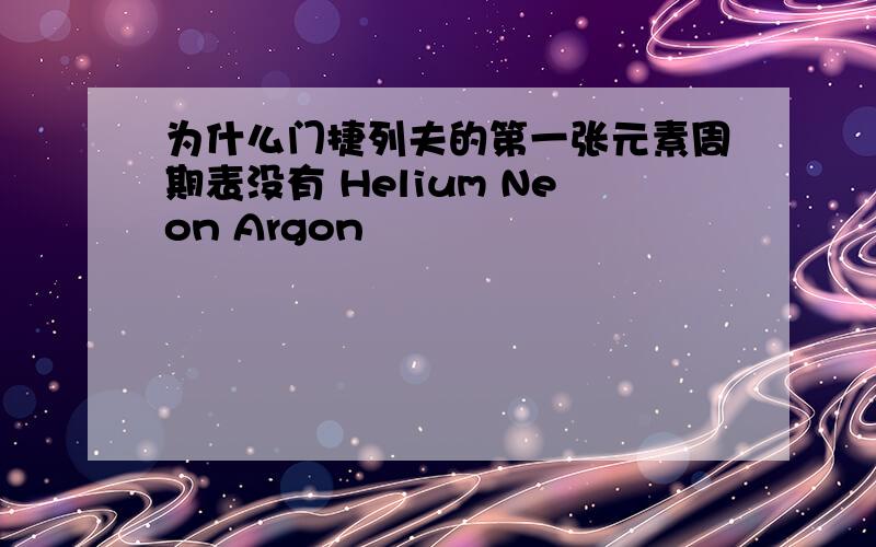 为什么门捷列夫的第一张元素周期表没有 Helium Neon Argon