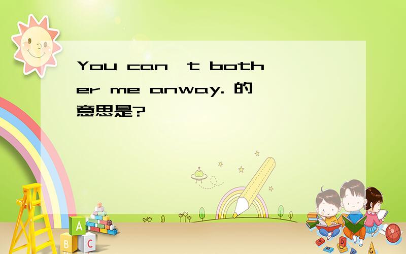 You can't bother me anway. 的意思是?