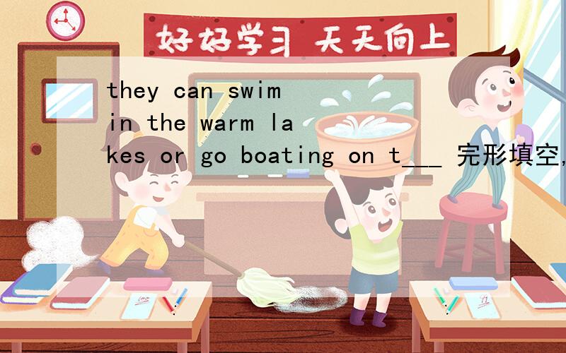 they can swim in the warm lakes or go boating on t___ 完形填空,并翻译!完形填空；they can swim in the warm lakes or go boating on t________.首字母填空！