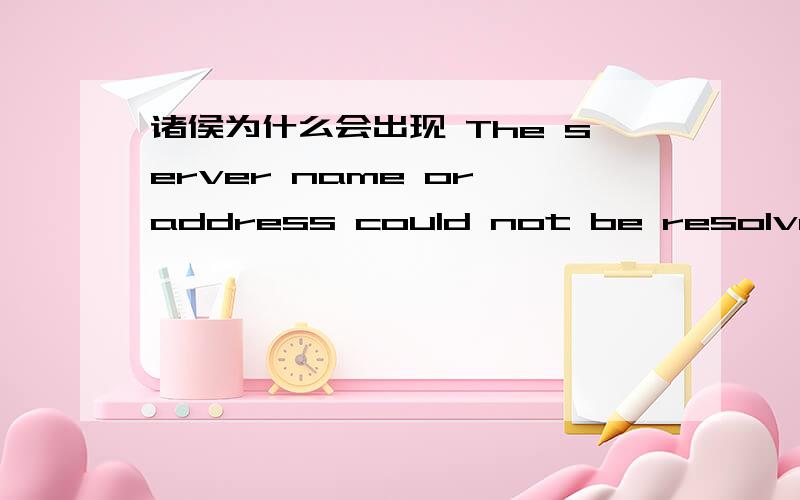 诸侯为什么会出现 The server name or address could not be resolved进去诸侯都不可以.每次都弹出这个东西.