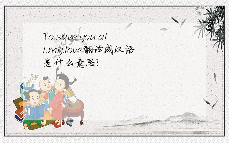 To.save.you.all.my.love翻译成汉语是什么意思?