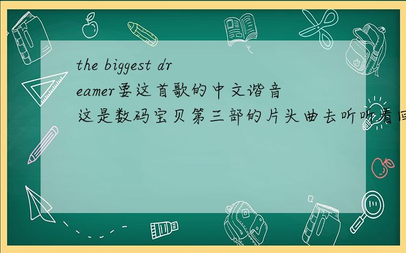 the biggest dreamer要这首歌的中文谐音这是数码宝贝第三部的片头曲去听听看回答的好标准的话+分哦~中文谐音级是日文上说什么用中国话相同的音