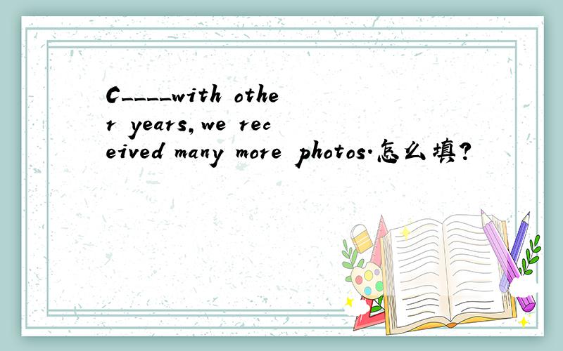 C____with other years,we received many more photos.怎么填?