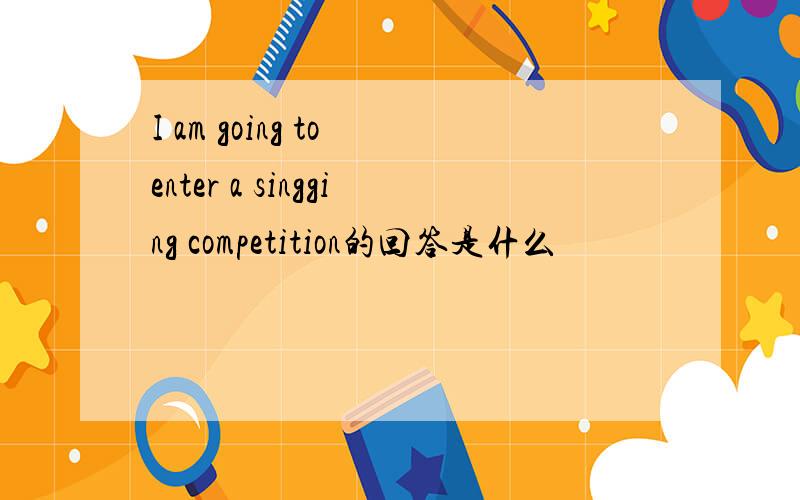 I am going to enter a singging competition的回答是什么