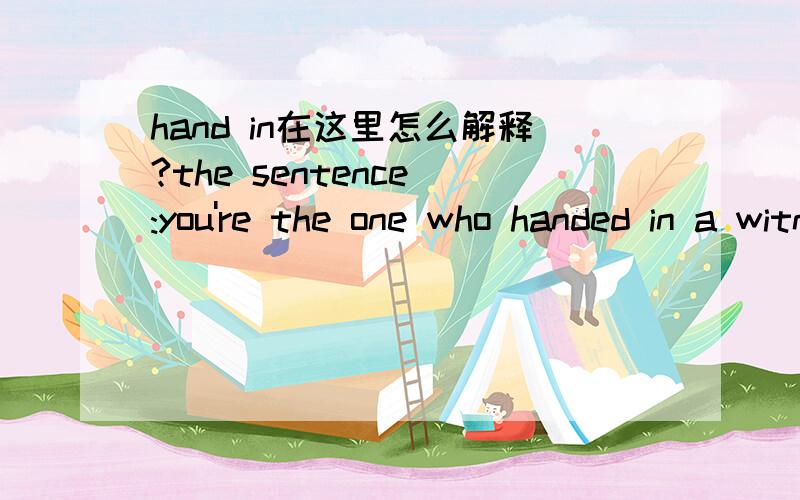 hand in在这里怎么解释?the sentence :you're the one who handed in a witness list of more than 89 people and you have already introduced more than 450 exhibits.
