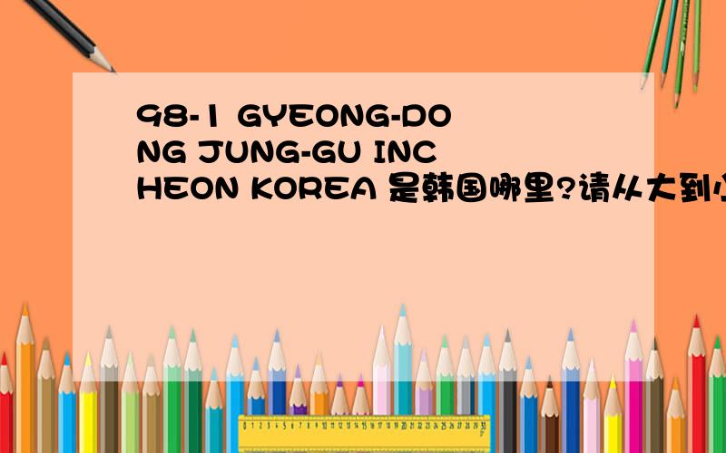 98-1 GYEONG-DONG JUNG-GU INCHEON KOREA 是韩国哪里?请从大到小翻译