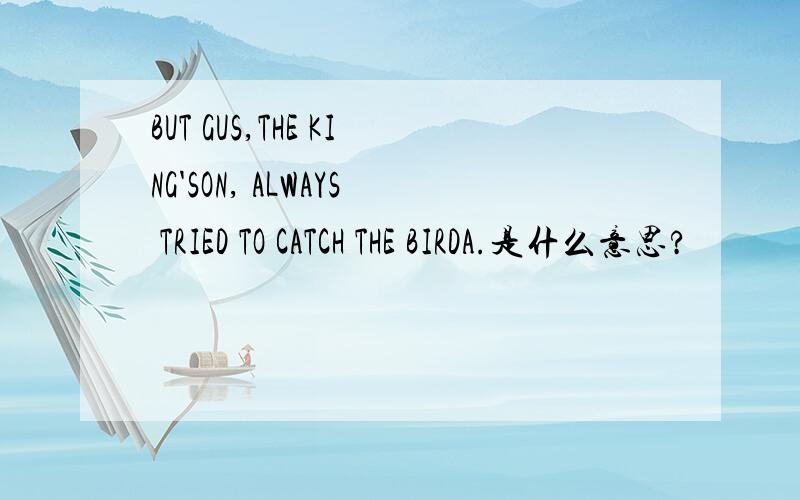 BUT GUS,THE KING'SON, ALWAYS TRIED TO CATCH THE BIRDA.是什么意思?