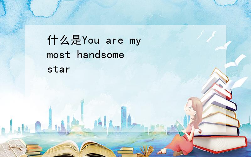 什么是You are my most handsome star