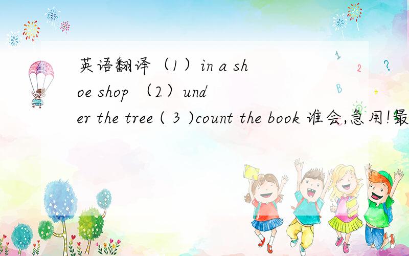 英语翻译（1）in a shoe shop （2）under the tree ( 3 )count the book 谁会,急用!最后一个books不看。请回答者修改一下，我最后看看谁回答最好哦。