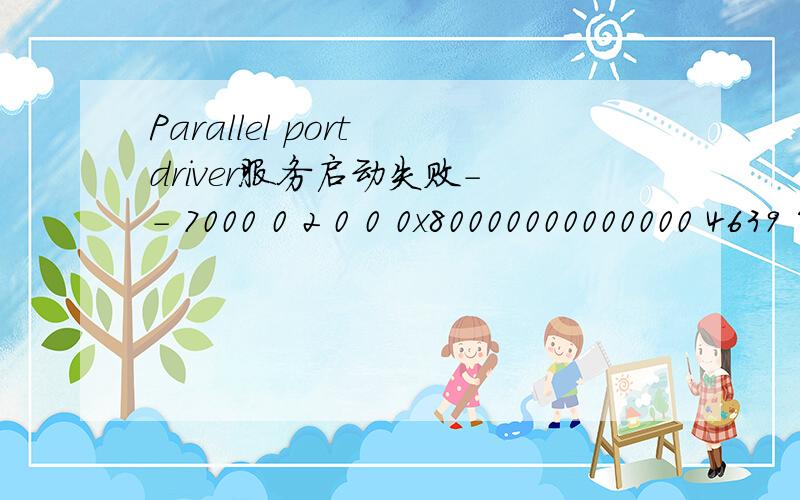 Parallel port driver服务启动失败- - 7000 0 2 0 0 0x80000000000000 4639 System ying-PC - Parallel port driver %%1058