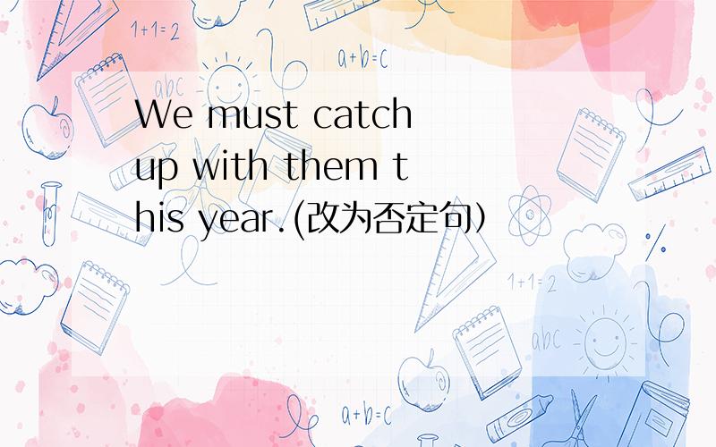 We must catch up with them this year.(改为否定句）