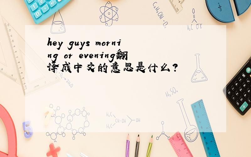 hey guys morning or evening翻译成中文的意思是什么?