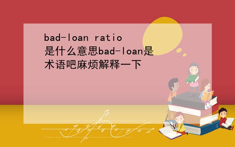bad-loan ratio是什么意思bad-loan是术语吧麻烦解释一下