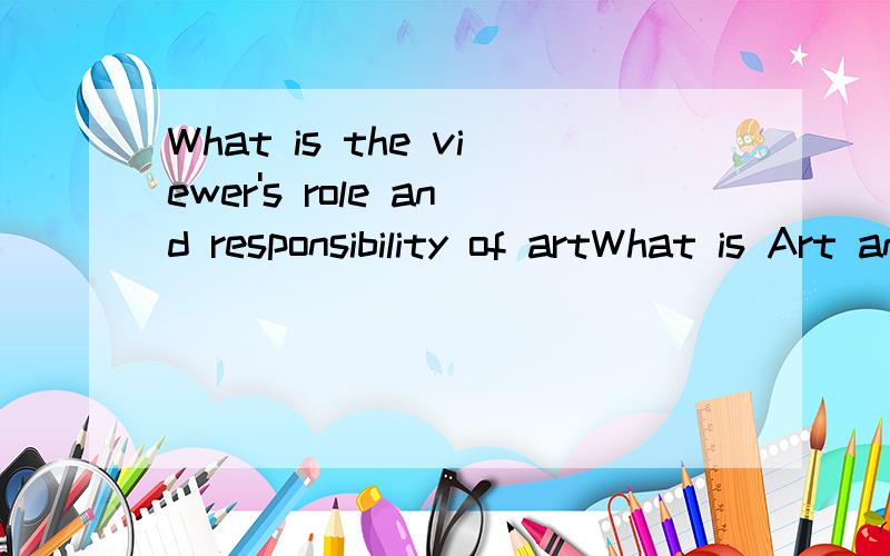 What is the viewer's role and responsibility of artWhat is Art and What is the viewer's role and responsibility please help me write a journal
