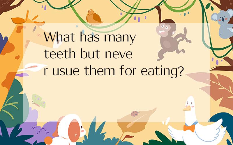 What has many teeth but never usue them for eating?