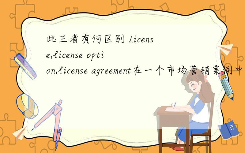 此三者有何区别 License,license option,license agreement在一个市场营销案例中提到的,我不太清楚他们之间有什么区别.License,License option,License agreement